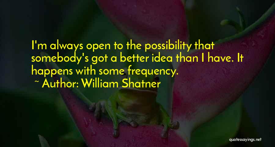 William Shatner Quotes: I'm Always Open To The Possibility That Somebody's Got A Better Idea Than I Have. It Happens With Some Frequency.