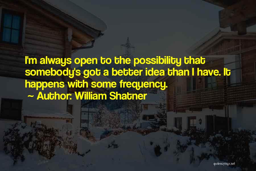 William Shatner Quotes: I'm Always Open To The Possibility That Somebody's Got A Better Idea Than I Have. It Happens With Some Frequency.