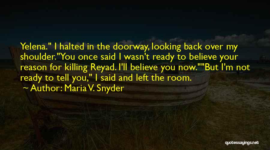 Maria V. Snyder Quotes: Yelena. I Halted In The Doorway, Looking Back Over My Shoulder.you Once Said I Wasn't Ready To Believe Your Reason