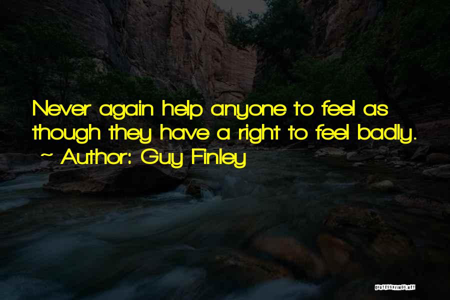 Guy Finley Quotes: Never Again Help Anyone To Feel As Though They Have A Right To Feel Badly.