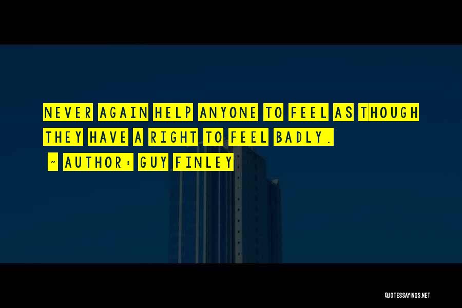 Guy Finley Quotes: Never Again Help Anyone To Feel As Though They Have A Right To Feel Badly.
