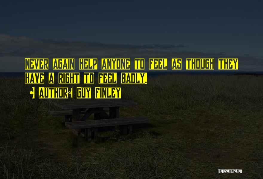 Guy Finley Quotes: Never Again Help Anyone To Feel As Though They Have A Right To Feel Badly.