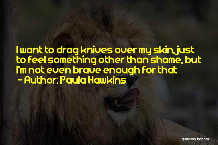 Paula Hawkins Quotes: I Want To Drag Knives Over My Skin, Just To Feel Something Other Than Shame, But I'm Not Even Brave