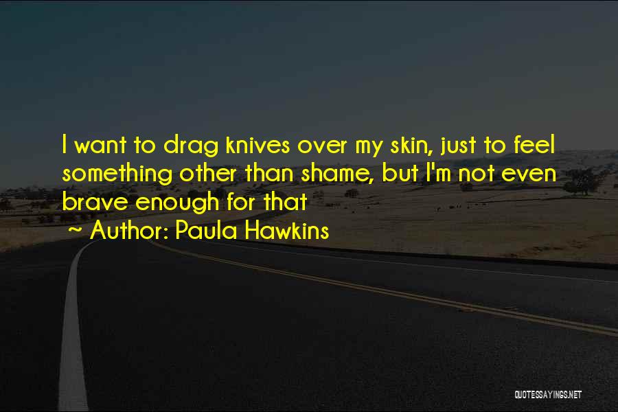Paula Hawkins Quotes: I Want To Drag Knives Over My Skin, Just To Feel Something Other Than Shame, But I'm Not Even Brave