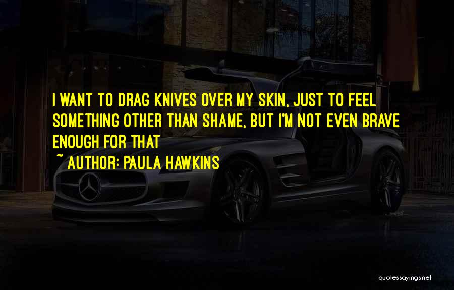 Paula Hawkins Quotes: I Want To Drag Knives Over My Skin, Just To Feel Something Other Than Shame, But I'm Not Even Brave