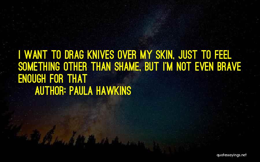 Paula Hawkins Quotes: I Want To Drag Knives Over My Skin, Just To Feel Something Other Than Shame, But I'm Not Even Brave