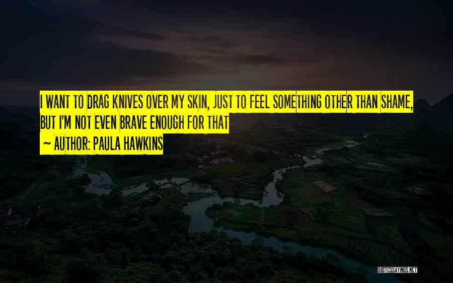 Paula Hawkins Quotes: I Want To Drag Knives Over My Skin, Just To Feel Something Other Than Shame, But I'm Not Even Brave