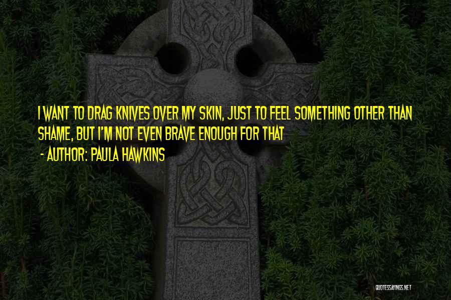 Paula Hawkins Quotes: I Want To Drag Knives Over My Skin, Just To Feel Something Other Than Shame, But I'm Not Even Brave
