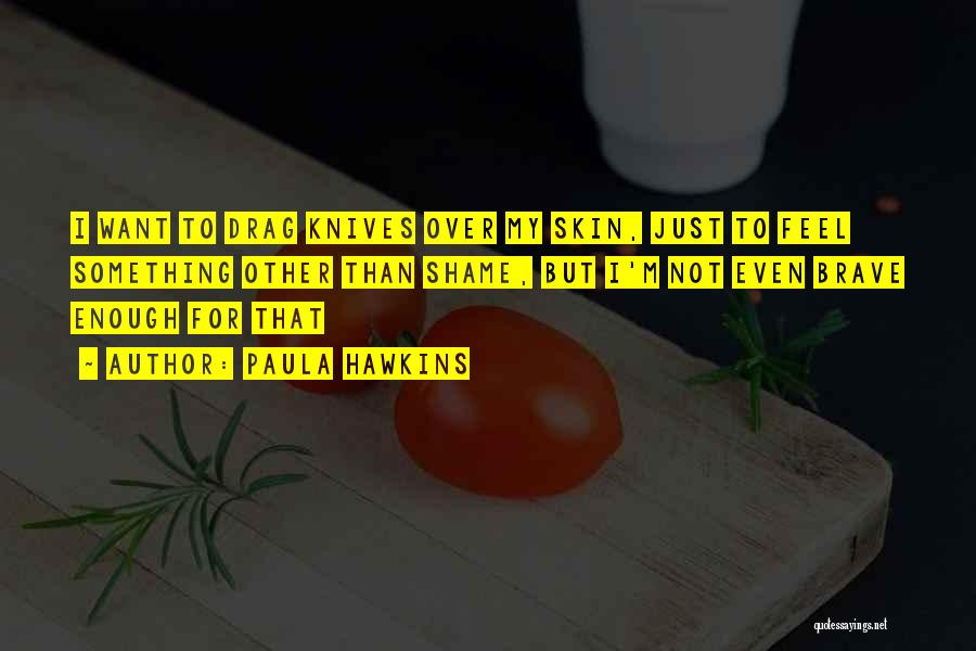 Paula Hawkins Quotes: I Want To Drag Knives Over My Skin, Just To Feel Something Other Than Shame, But I'm Not Even Brave