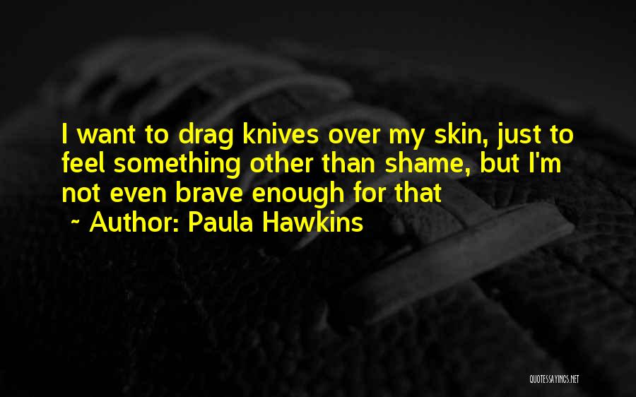 Paula Hawkins Quotes: I Want To Drag Knives Over My Skin, Just To Feel Something Other Than Shame, But I'm Not Even Brave