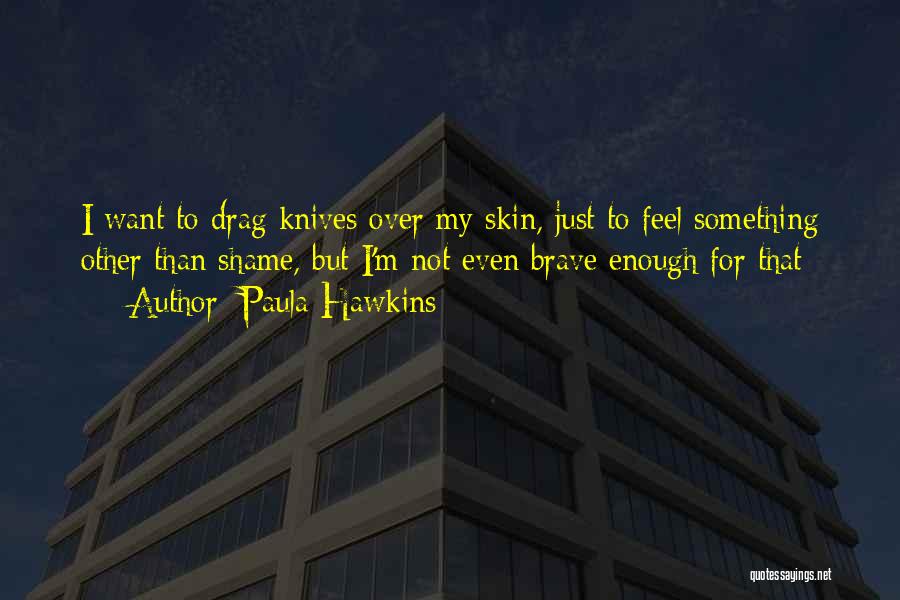 Paula Hawkins Quotes: I Want To Drag Knives Over My Skin, Just To Feel Something Other Than Shame, But I'm Not Even Brave