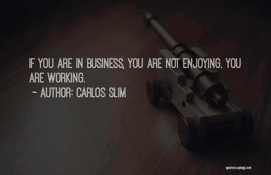 Carlos Slim Quotes: If You Are In Business, You Are Not Enjoying. You Are Working.