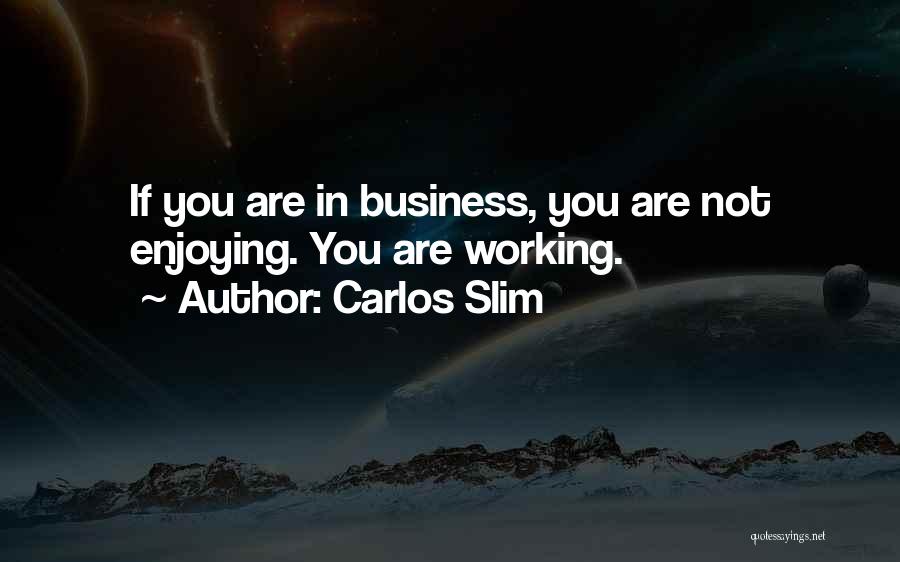 Carlos Slim Quotes: If You Are In Business, You Are Not Enjoying. You Are Working.