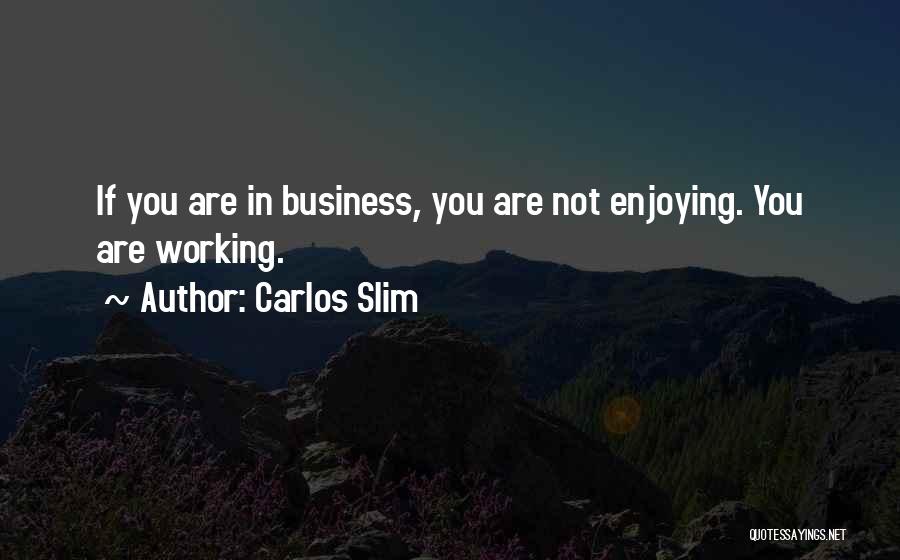 Carlos Slim Quotes: If You Are In Business, You Are Not Enjoying. You Are Working.