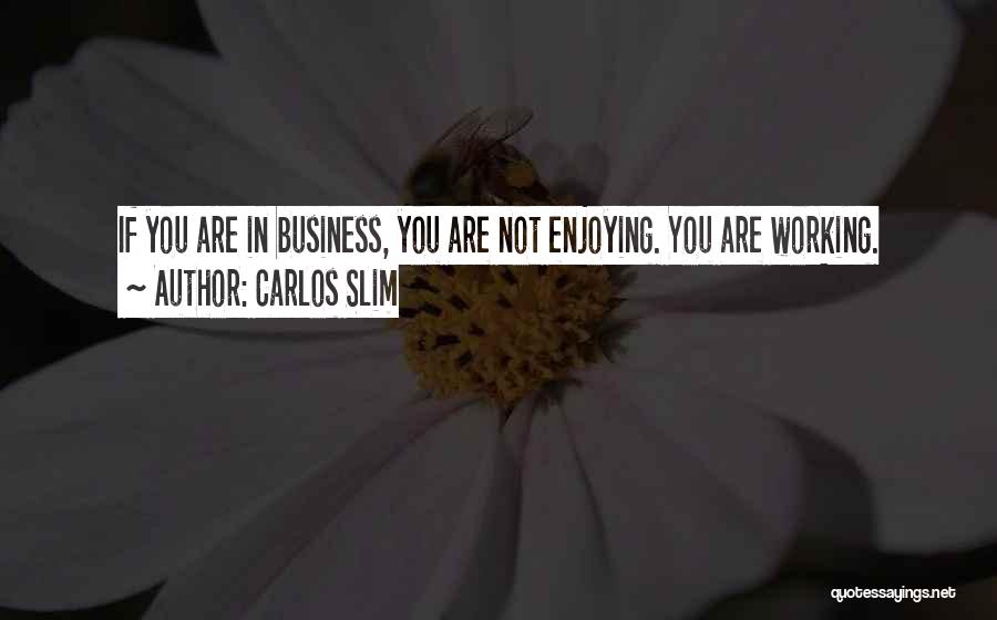 Carlos Slim Quotes: If You Are In Business, You Are Not Enjoying. You Are Working.