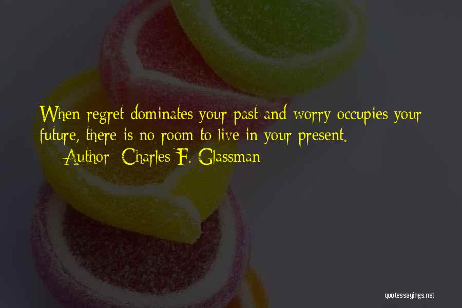 Charles F. Glassman Quotes: When Regret Dominates Your Past And Worry Occupies Your Future, There Is No Room To Live In Your Present.