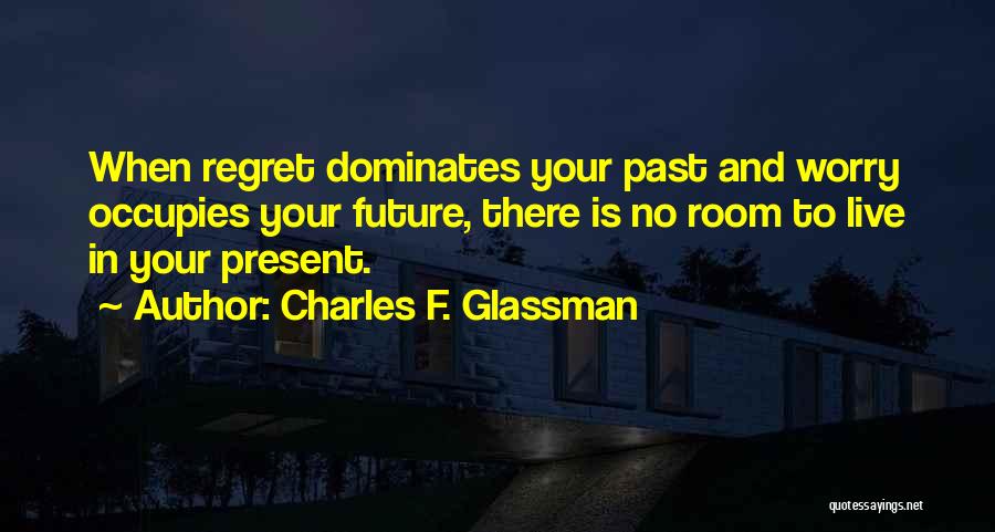 Charles F. Glassman Quotes: When Regret Dominates Your Past And Worry Occupies Your Future, There Is No Room To Live In Your Present.