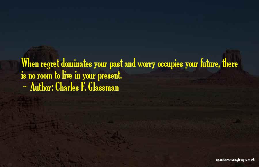 Charles F. Glassman Quotes: When Regret Dominates Your Past And Worry Occupies Your Future, There Is No Room To Live In Your Present.