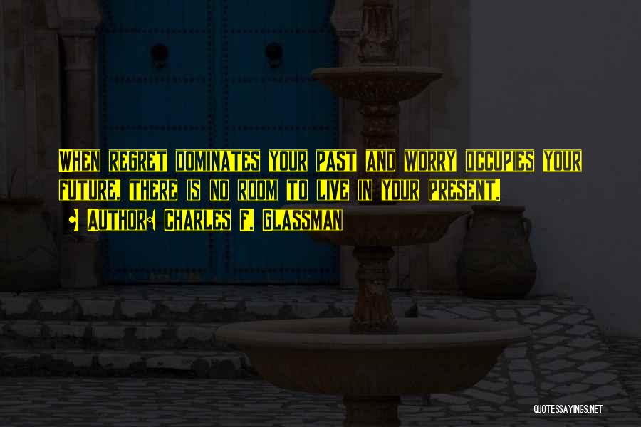 Charles F. Glassman Quotes: When Regret Dominates Your Past And Worry Occupies Your Future, There Is No Room To Live In Your Present.