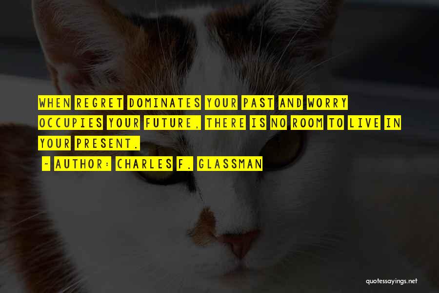 Charles F. Glassman Quotes: When Regret Dominates Your Past And Worry Occupies Your Future, There Is No Room To Live In Your Present.