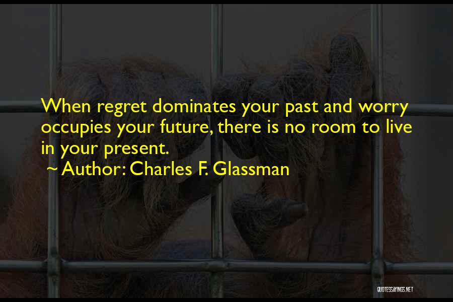 Charles F. Glassman Quotes: When Regret Dominates Your Past And Worry Occupies Your Future, There Is No Room To Live In Your Present.