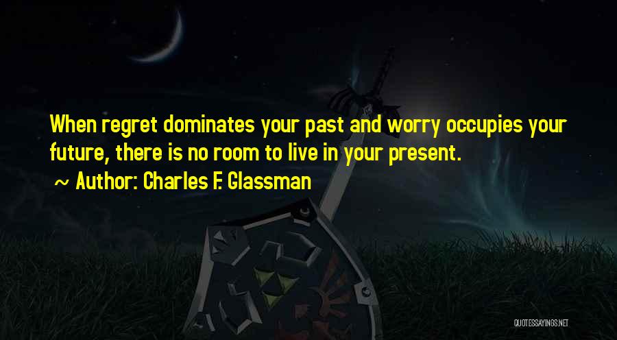 Charles F. Glassman Quotes: When Regret Dominates Your Past And Worry Occupies Your Future, There Is No Room To Live In Your Present.