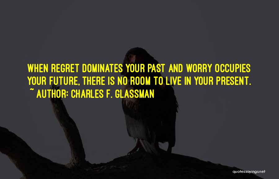 Charles F. Glassman Quotes: When Regret Dominates Your Past And Worry Occupies Your Future, There Is No Room To Live In Your Present.