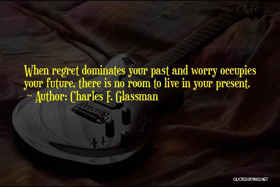 Charles F. Glassman Quotes: When Regret Dominates Your Past And Worry Occupies Your Future, There Is No Room To Live In Your Present.