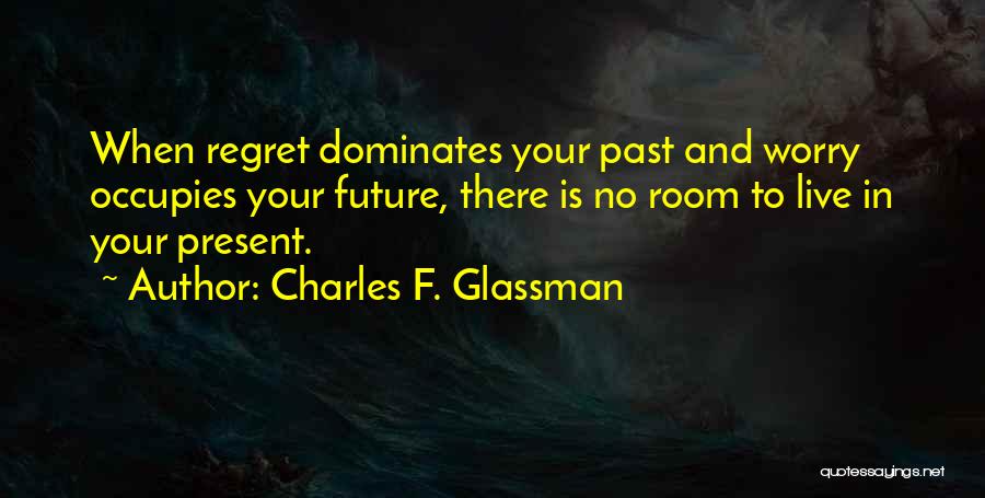 Charles F. Glassman Quotes: When Regret Dominates Your Past And Worry Occupies Your Future, There Is No Room To Live In Your Present.