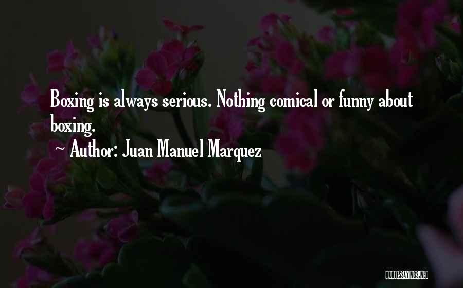 Juan Manuel Marquez Quotes: Boxing Is Always Serious. Nothing Comical Or Funny About Boxing.