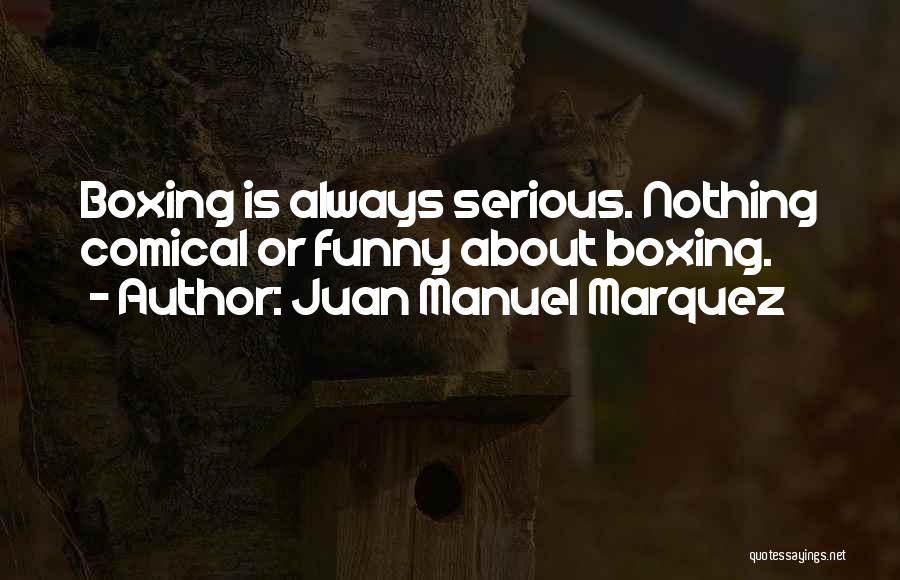 Juan Manuel Marquez Quotes: Boxing Is Always Serious. Nothing Comical Or Funny About Boxing.