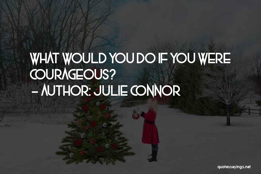 Julie Connor Quotes: What Would You Do If You Were Courageous?