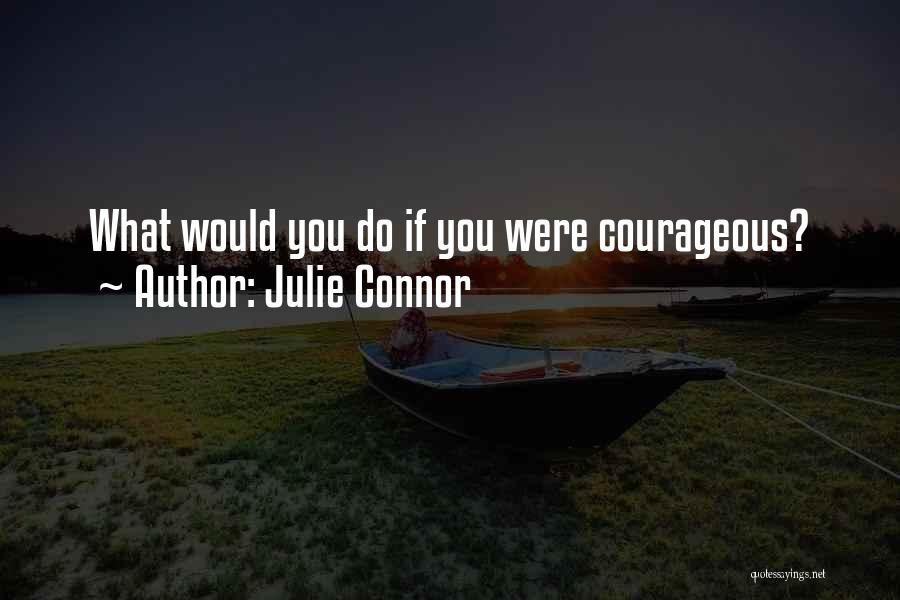 Julie Connor Quotes: What Would You Do If You Were Courageous?