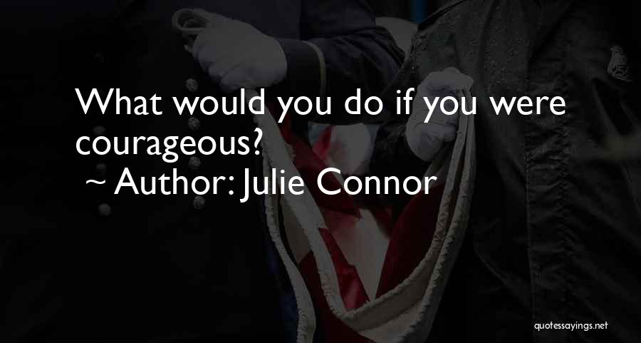 Julie Connor Quotes: What Would You Do If You Were Courageous?