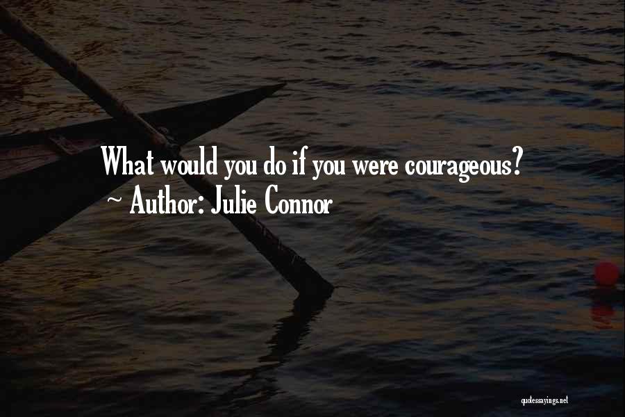 Julie Connor Quotes: What Would You Do If You Were Courageous?