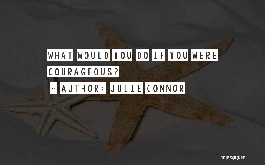 Julie Connor Quotes: What Would You Do If You Were Courageous?