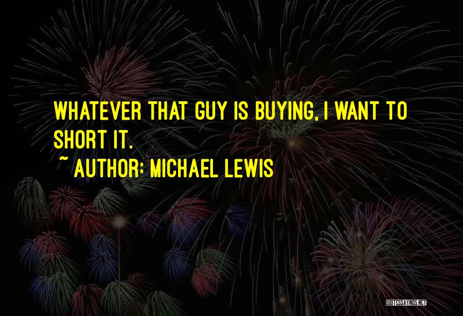 Michael Lewis Quotes: Whatever That Guy Is Buying, I Want To Short It.