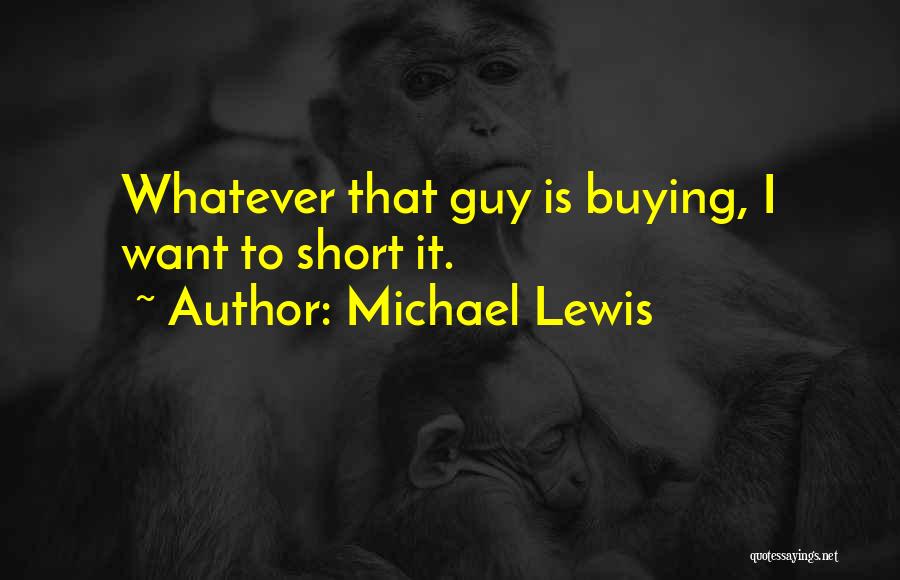 Michael Lewis Quotes: Whatever That Guy Is Buying, I Want To Short It.