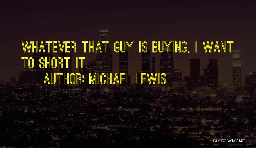 Michael Lewis Quotes: Whatever That Guy Is Buying, I Want To Short It.