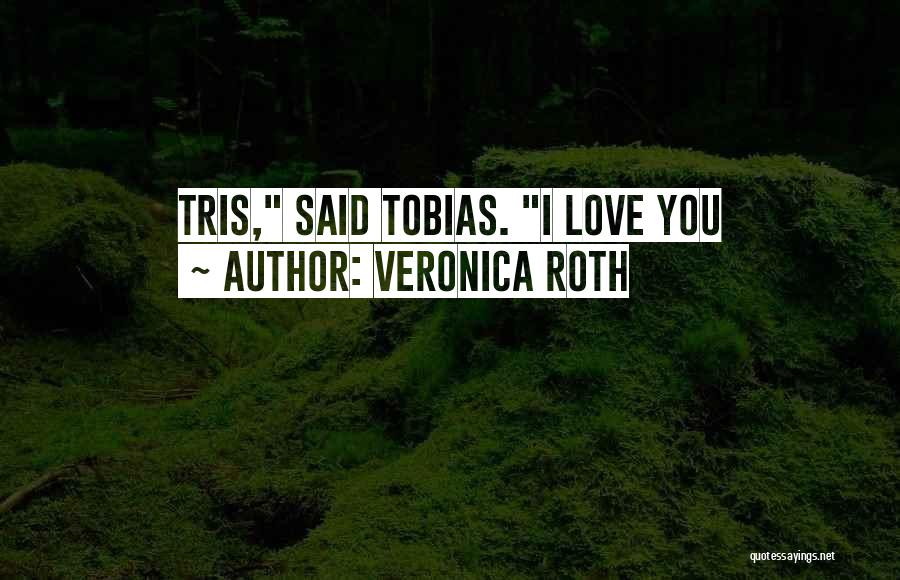 Veronica Roth Quotes: Tris, Said Tobias. I Love You