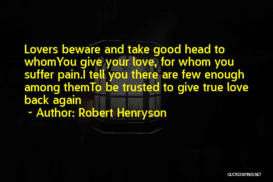 Robert Henryson Quotes: Lovers Beware And Take Good Head To Whomyou Give Your Love, For Whom You Suffer Pain.i Tell You There Are