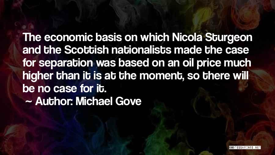 Michael Gove Quotes: The Economic Basis On Which Nicola Sturgeon And The Scottish Nationalists Made The Case For Separation Was Based On An