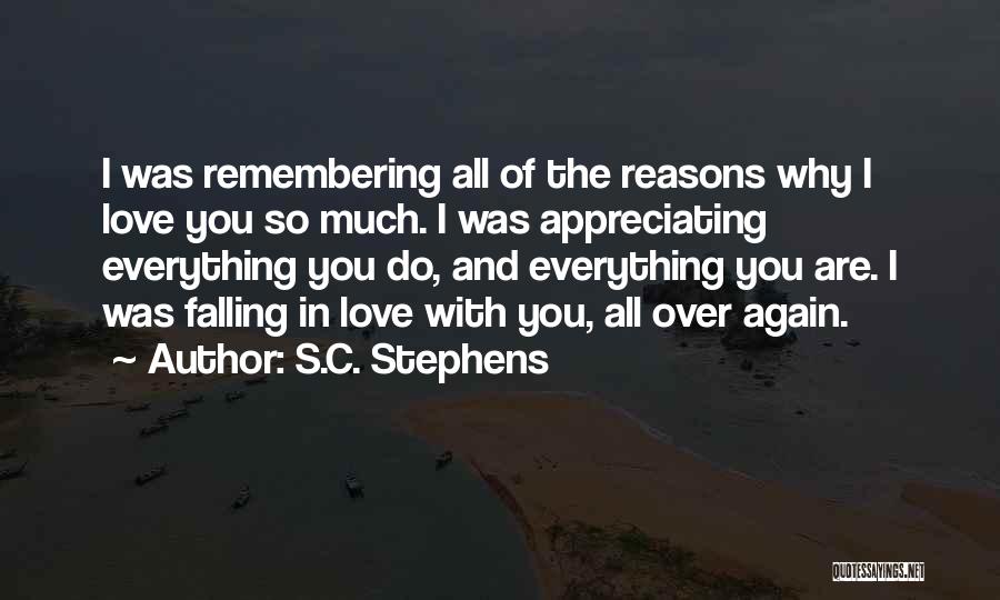 S.C. Stephens Quotes: I Was Remembering All Of The Reasons Why I Love You So Much. I Was Appreciating Everything You Do, And