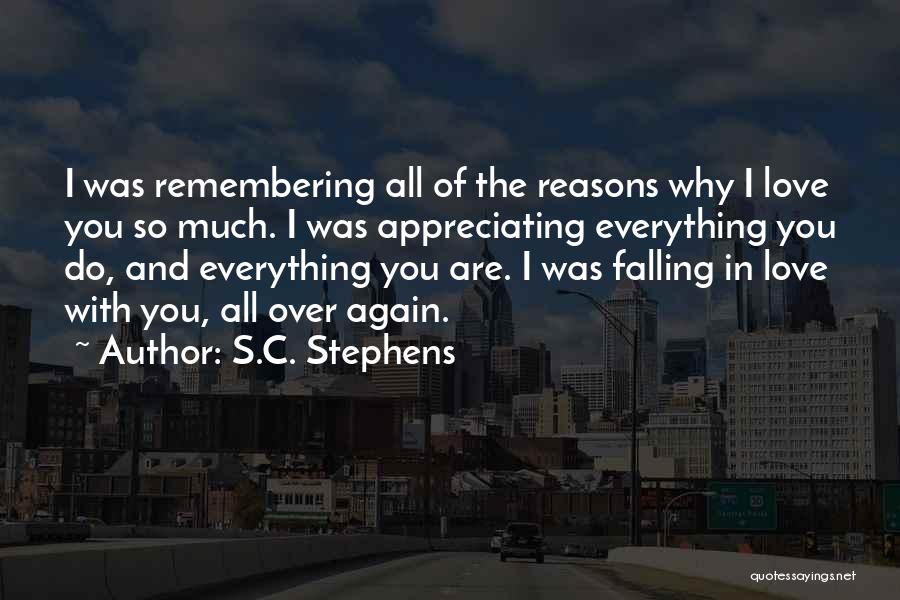 S.C. Stephens Quotes: I Was Remembering All Of The Reasons Why I Love You So Much. I Was Appreciating Everything You Do, And