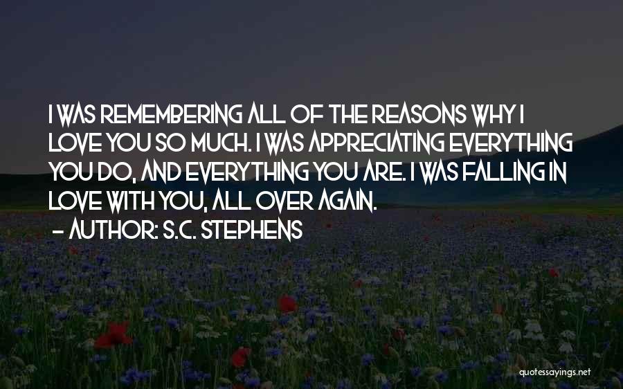 S.C. Stephens Quotes: I Was Remembering All Of The Reasons Why I Love You So Much. I Was Appreciating Everything You Do, And