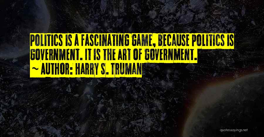 Harry S. Truman Quotes: Politics Is A Fascinating Game, Because Politics Is Government. It Is The Art Of Government.