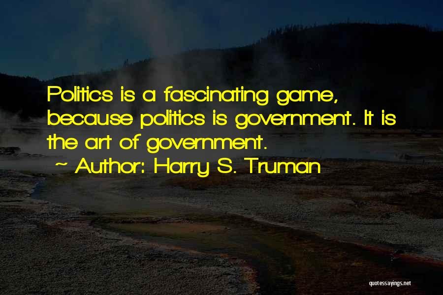 Harry S. Truman Quotes: Politics Is A Fascinating Game, Because Politics Is Government. It Is The Art Of Government.