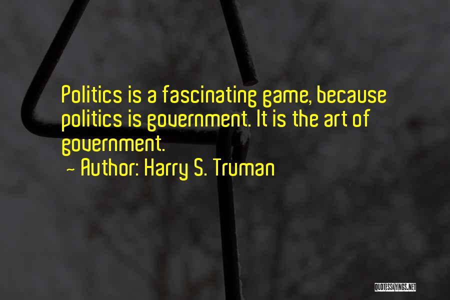 Harry S. Truman Quotes: Politics Is A Fascinating Game, Because Politics Is Government. It Is The Art Of Government.