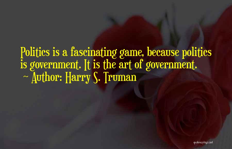 Harry S. Truman Quotes: Politics Is A Fascinating Game, Because Politics Is Government. It Is The Art Of Government.