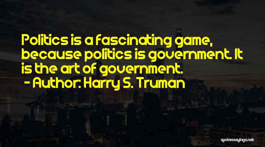 Harry S. Truman Quotes: Politics Is A Fascinating Game, Because Politics Is Government. It Is The Art Of Government.